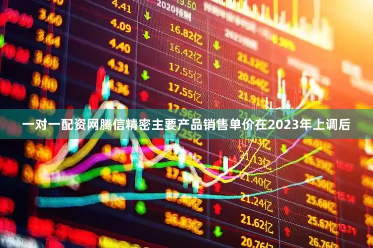 一对一配资网腾信精密主要产品销售单价在2023年上调后