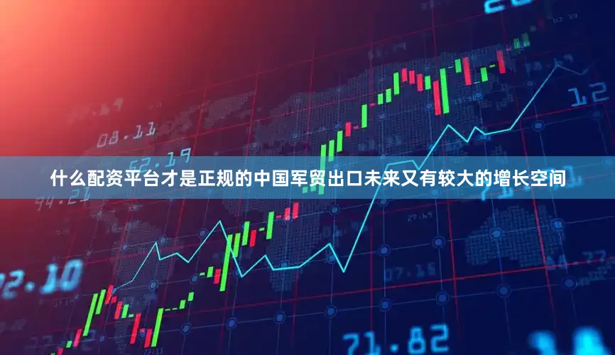 什么配资平台才是正规的中国军贸出口未来又有较大的增长空间