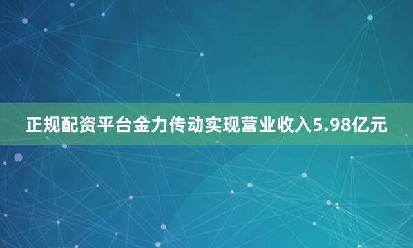 正规配资平台金力传动实现营业收入5.98亿元