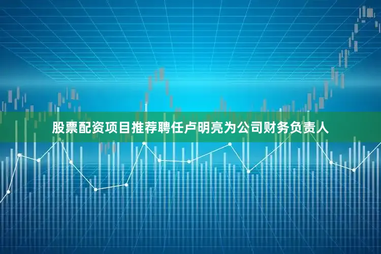 股票配资项目推荐聘任卢明亮为公司财务负责人