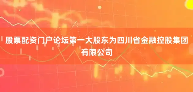 股票配资门户论坛第一大股东为四川省金融控股集团有限公司