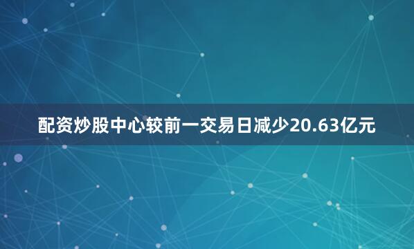 配资炒股中心较前一交易日减少20.63亿元