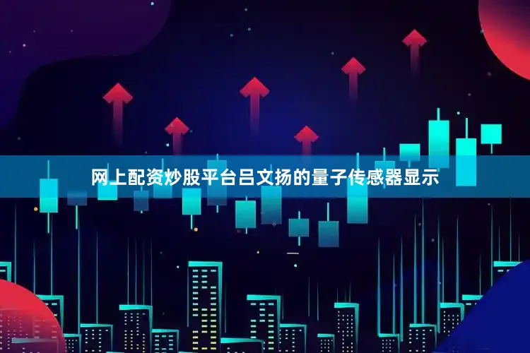 网上配资炒股平台吕文扬的量子传感器显示