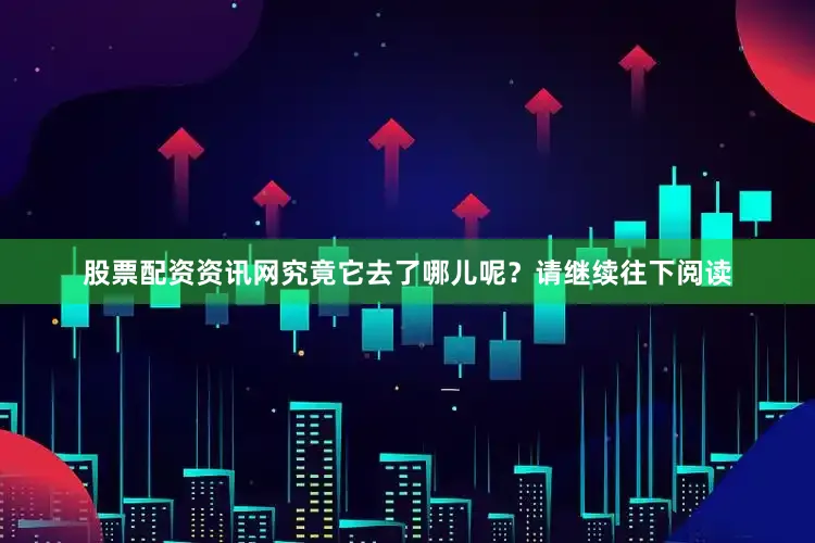 股票配资资讯网究竟它去了哪儿呢？请继续往下阅读