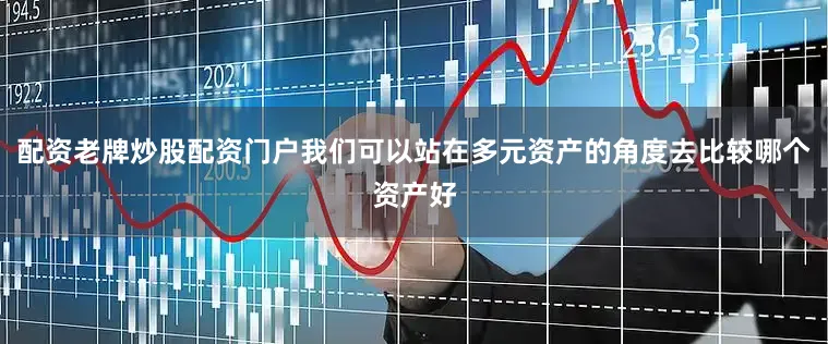 配资老牌炒股配资门户我们可以站在多元资产的角度去比较哪个资产好