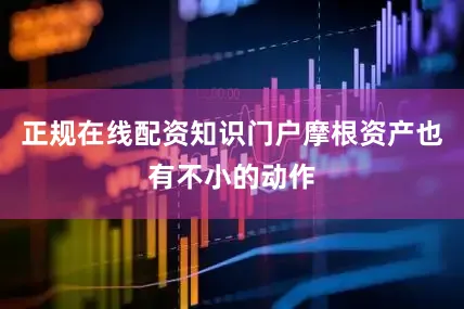 正规在线配资知识门户摩根资产也有不小的动作