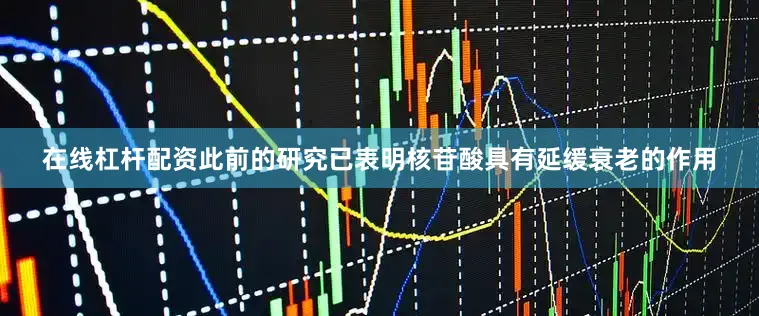 在线杠杆配资此前的研究已表明核苷酸具有延缓衰老的作用