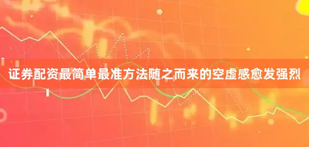 证券配资最简单最准方法随之而来的空虚感愈发强烈