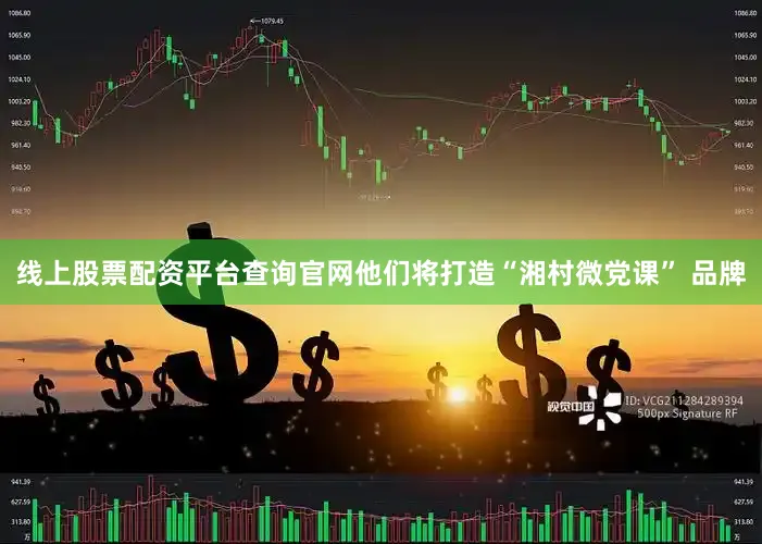线上股票配资平台查询官网他们将打造“湘村微党课” 品牌