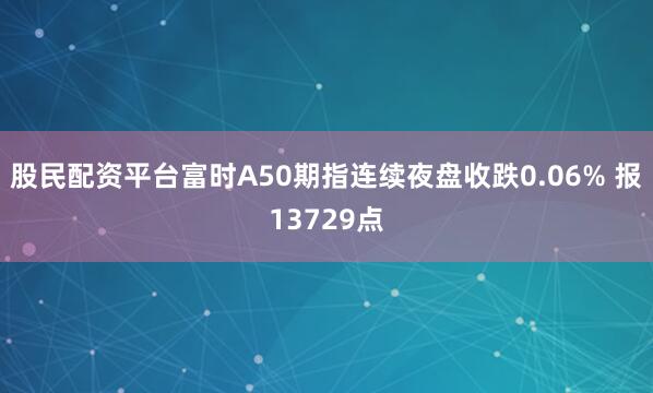 股民配资平台富时A50期指连续夜盘收跌0.06% 报13729点