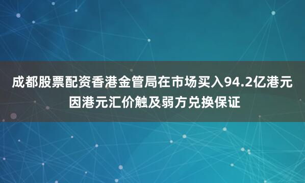 成都股票配资香港金管局在市场买入94.2亿港元 因港元汇价触及弱方兑换保证