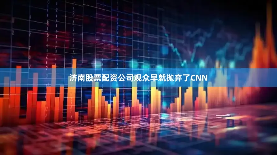 济南股票配资公司观众早就抛弃了CNN