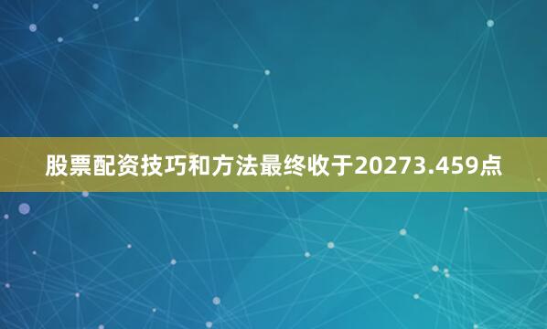 股票配资技巧和方法最终收于20273.459点