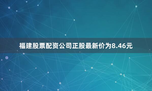 福建股票配资公司正股最新价为8.46元