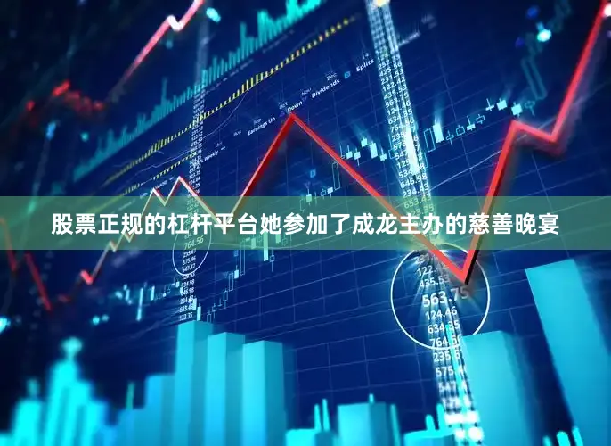 股票正规的杠杆平台她参加了成龙主办的慈善晚宴