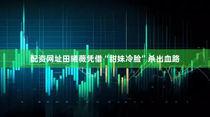 配资网址田曦薇凭借“甜妹冷脸”杀出血路