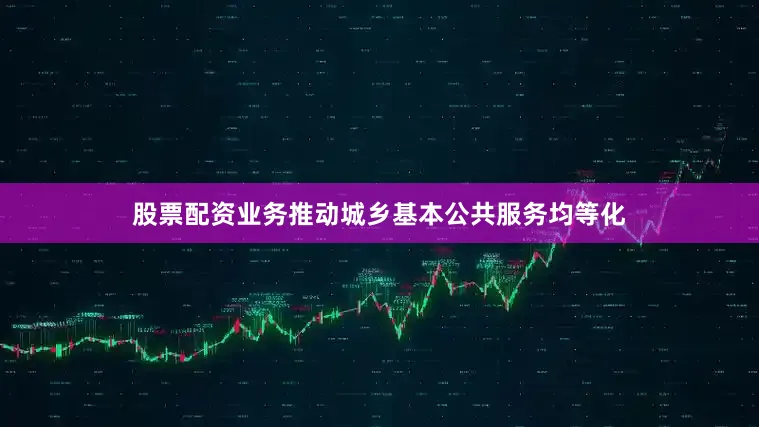 股票配资业务推动城乡基本公共服务均等化