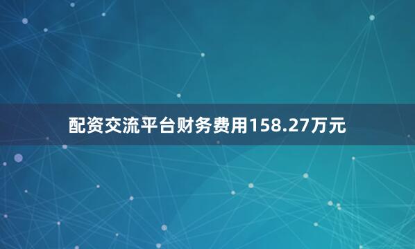 配资交流平台财务费用158.27万元