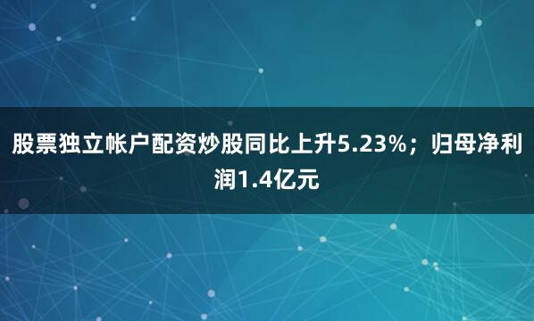 股票独立帐户配资炒股同比上升5.23%；归母净利润1.4亿元