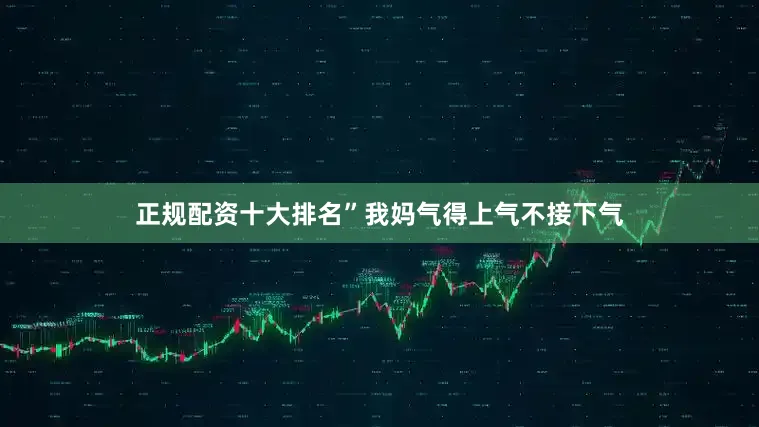 正规配资十大排名”我妈气得上气不接下气
