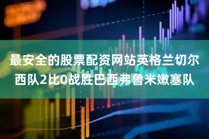 最安全的股票配资网站英格兰切尔西队2比0战胜巴西弗鲁米嫩塞队