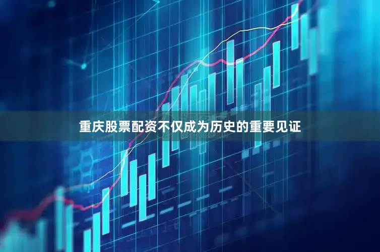 重庆股票配资不仅成为历史的重要见证