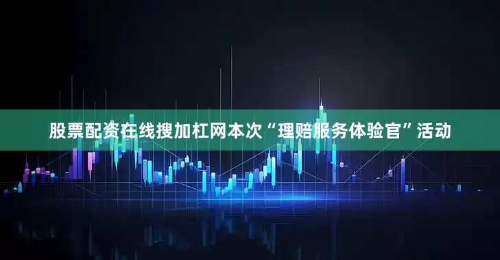 股票配资在线搜加杠网本次“理赔服务体验官”活动