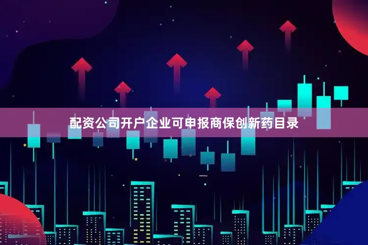 配资公司开户企业可申报商保创新药目录