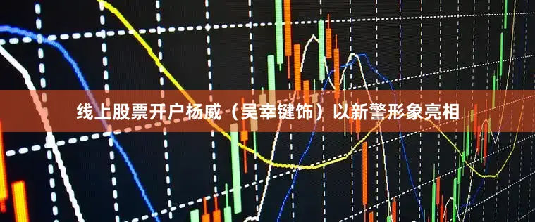 线上股票开户杨威（吴幸键饰）以新警形象亮相