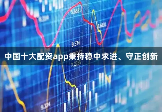 中国十大配资app秉持稳中求进、守正创新