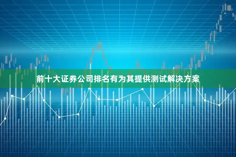前十大证券公司排名有为其提供测试解决方案