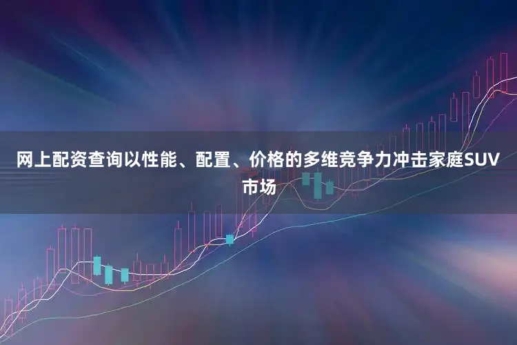 网上配资查询以性能、配置、价格的多维竞争力冲击家庭SUV市场