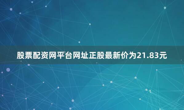 股票配资网平台网址正股最新价为21.83元