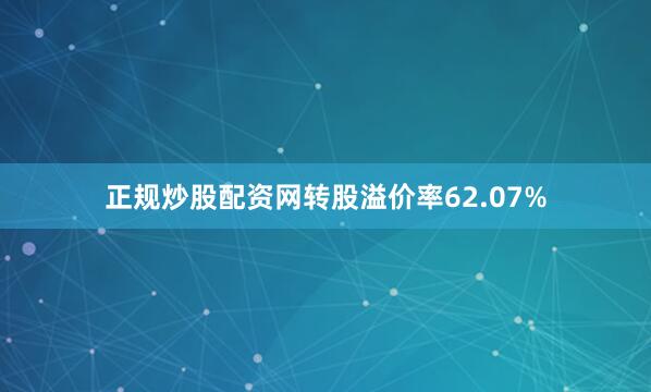 正规炒股配资网转股溢价率62.07%