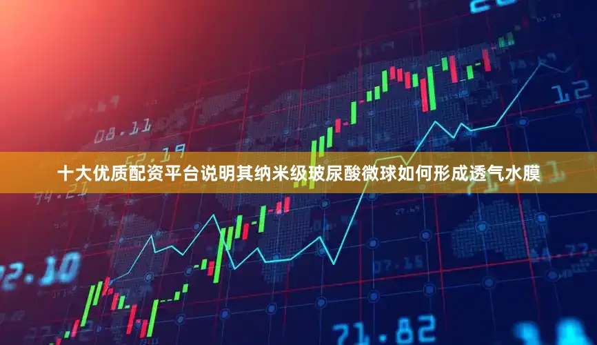 十大优质配资平台说明其纳米级玻尿酸微球如何形成透气水膜