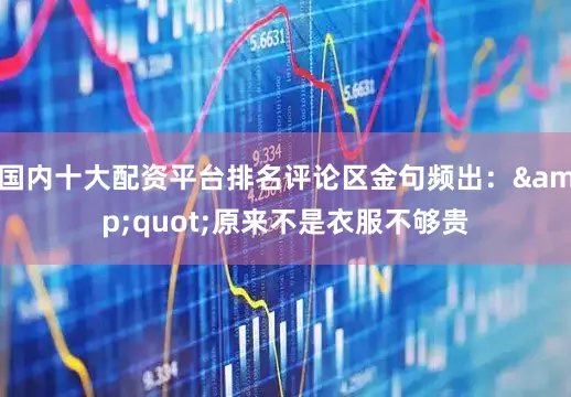 国内十大配资平台排名评论区金句频出：&quot;原来不是衣服不够贵