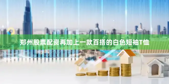 郑州股票配资再加上一款百搭的白色短袖T恤