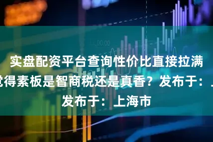实盘配资平台查询性价比直接拉满！你觉得素板是智商税还是真香？发布于：上海市