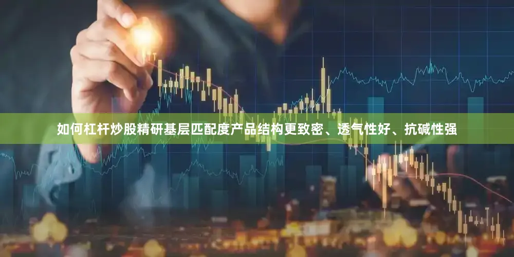 如何杠杆炒股精研基层匹配度产品结构更致密、透气性好、抗碱性强