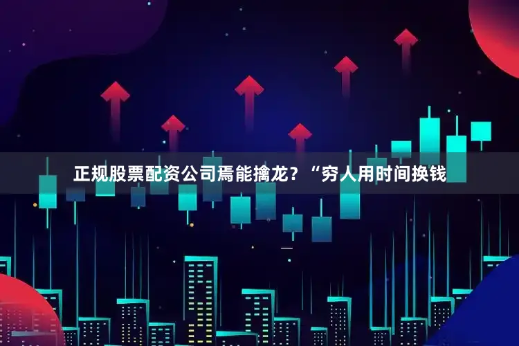 正规股票配资公司焉能擒龙？“穷人用时间换钱