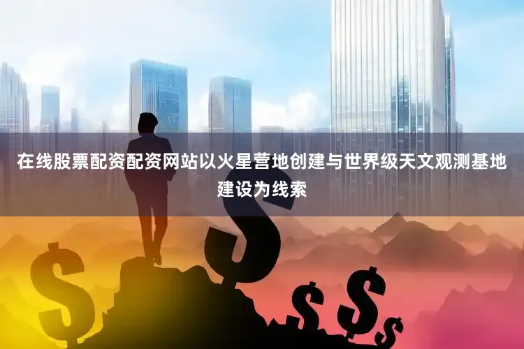 在线股票配资配资网站以火星营地创建与世界级天文观测基地建设为线索
