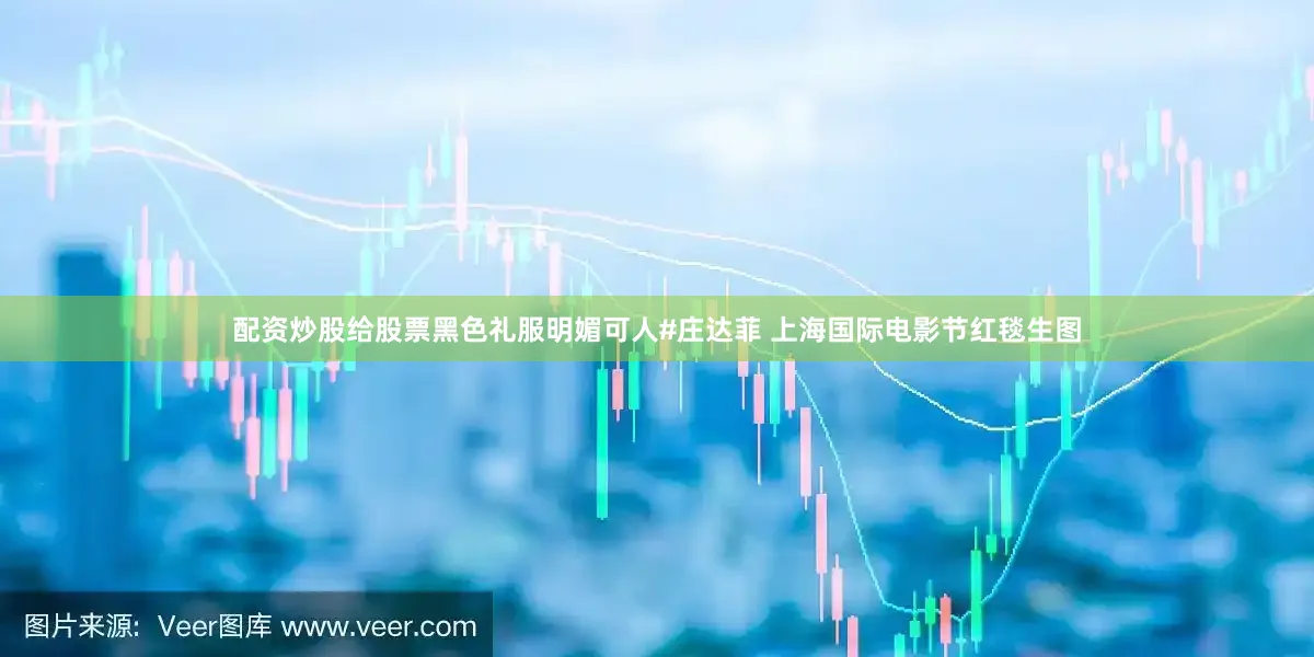配资炒股给股票黑色礼服明媚可人#庄达菲 上海国际电影节红毯生图