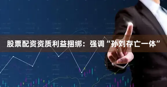 股票配资资质利益捆绑：强调“孙刘存亡一体”