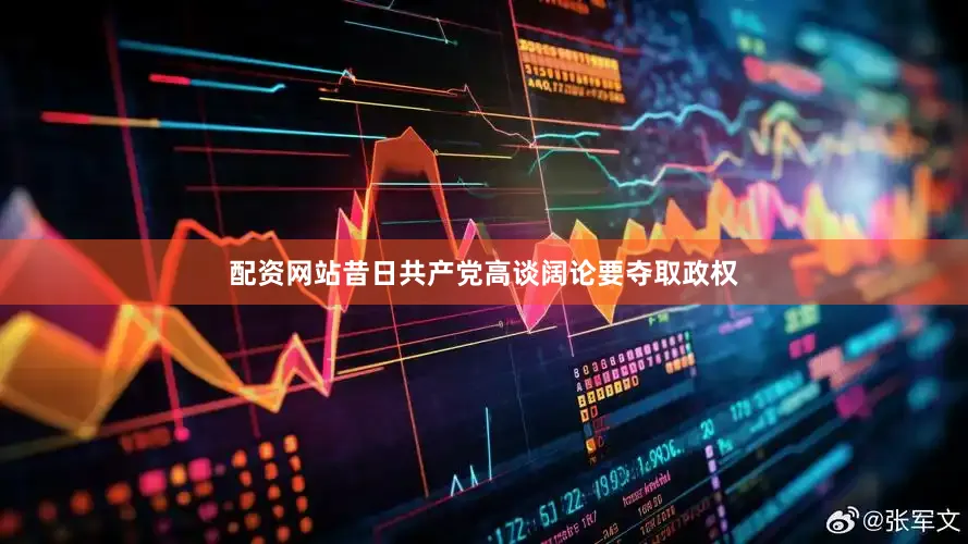 配资网站昔日共产党高谈阔论要夺取政权