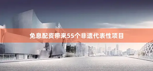 免息配资带来55个非遗代表性项目