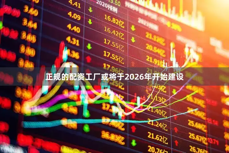 正规的配资工厂或将于2026年开始建设