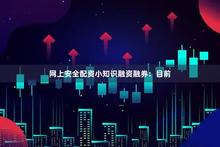 网上安全配资小知识融资融券：目前