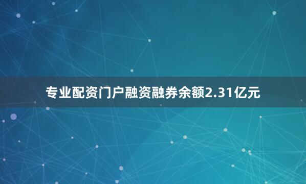 专业配资门户融资融券余额2.31亿元