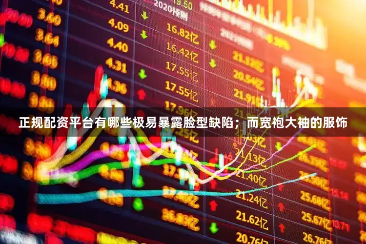 正规配资平台有哪些极易暴露脸型缺陷；而宽袍大袖的服饰