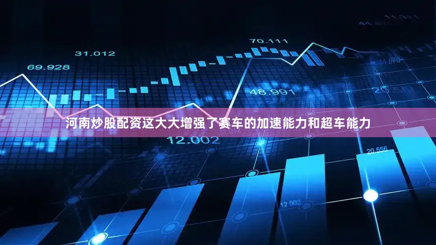 河南炒股配资这大大增强了赛车的加速能力和超车能力